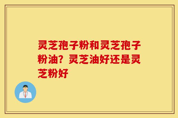 灵芝孢子粉和灵芝孢子粉油？灵芝油好还是灵芝粉好-第1张图片-灵芝之家