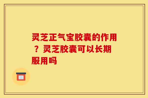 灵芝正气宝胶囊的作用 ?灵芝胶囊可以长期服用吗-第1张图片-灵芝之家 灵芝正气宝胶囊的作用 ?灵芝胶囊可以长期服用吗-第1张图片-灵芝之家