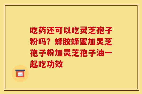 吃药还可以吃灵芝孢子粉吗?蜂胶蜂蜜加灵芝孢子粉加灵芝孢子油一起吃功效-第1张图片-灵芝之家 吃药还可以吃灵芝孢子粉吗?蜂胶蜂蜜加灵芝孢子粉加灵芝孢子油一起吃功效-第1张图片-灵芝之家