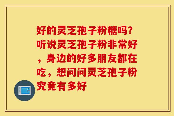 好的灵芝孢子粉糖吗？听说灵芝孢子粉非常好，身边的好多朋友都在吃，想问问灵芝孢子粉究竟有多好-第1张图片-灵芝之家