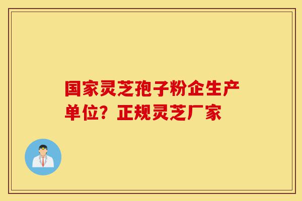 国家灵芝孢子粉企生产单位？正规灵芝厂家-第1张图片-灵芝之家