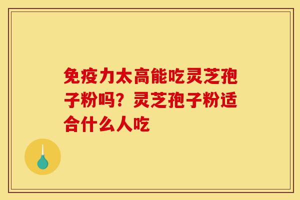 免疫力太高能吃灵芝孢子粉吗?灵芝孢子粉适合什么人吃-第1张图片-灵芝之家 免疫力太高能吃灵芝孢子粉吗?灵芝孢子粉适合什么人吃-第1张图片-灵芝之家