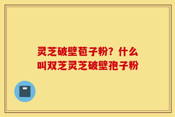 灵芝破壁苞子粉?什么叫双芝灵芝破壁孢子粉-第1张图片-灵芝之家 灵芝破壁苞子粉?什么叫双芝灵芝破壁孢子粉-第1张图片-灵芝之家