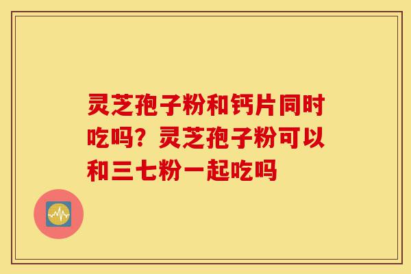 灵芝孢子粉和钙片同时吃吗?灵芝孢子粉可以和三七粉一起吃吗-第1张图片-灵芝之家 灵芝孢子粉和钙片同时吃吗?灵芝孢子粉可以和三七粉一起吃吗-第1张图片-灵芝之家