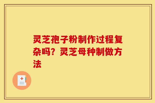 灵芝孢子粉制作过程复杂吗?灵芝母种制做方法-第1张图片-灵芝之家 灵芝孢子粉制作过程复杂吗?灵芝母种制做方法-第1张图片-灵芝之家