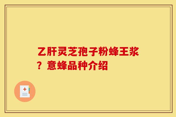乙肝灵芝孢子粉蜂王浆?意蜂品种介绍-第1张图片-灵芝之家 乙肝灵芝孢子粉蜂王浆?意蜂品种介绍-第1张图片-灵芝之家