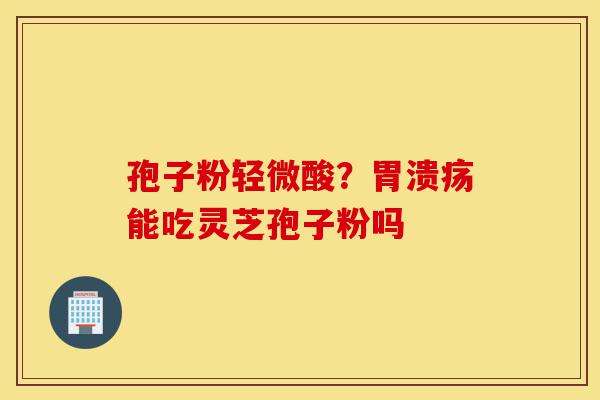 孢子粉轻微酸？胃溃疡能吃灵芝孢子粉吗-第1张图片-灵芝之家