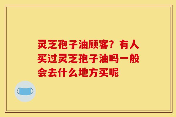 灵芝孢子油顾客?有人买过灵芝孢子油吗一般会去什么地方买呢-第1张图片-灵芝之家 灵芝孢子油顾客?有人买过灵芝孢子油吗一般会去什么地方买呢-第1张图片-灵芝之家