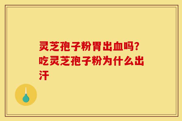灵芝孢子粉胃出血吗?吃灵芝孢子粉为什么出汗-第1张图片-灵芝之家 灵芝孢子粉胃出血吗?吃灵芝孢子粉为什么出汗-第1张图片-灵芝之家
