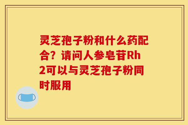 灵芝孢子粉和什么药配合?请问人参皂苷Rh2可以与灵芝孢子粉同时服用-第1张图片-灵芝之家 灵芝孢子粉和什么药配合?请问人参皂苷Rh2可以与灵芝孢子粉同时服用-第1张图片-灵芝之家