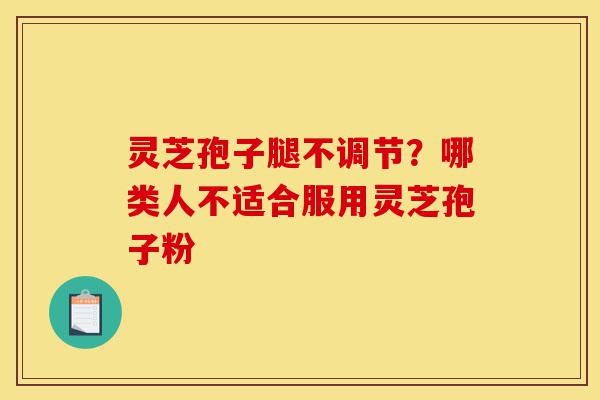 灵芝孢子腿不调节?哪类人不适合服用灵芝孢子粉-第1张图片-灵芝之家 灵芝孢子腿不调节?哪类人不适合服用灵芝孢子粉-第1张图片-灵芝之家