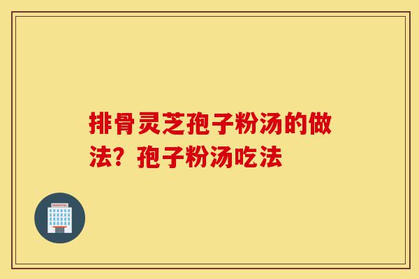 排骨灵芝孢子粉汤的做法?孢子粉汤吃法-第1张图片-灵芝之家 排骨灵芝孢子粉汤的做法?孢子粉汤吃法-第1张图片-灵芝之家