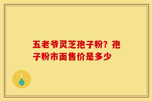 五老爷灵芝孢子粉?孢子粉市面售价是多少-第1张图片-灵芝之家 五老爷灵芝孢子粉?孢子粉市面售价是多少-第1张图片-灵芝之家
