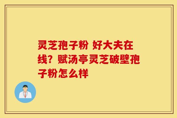 灵芝孢子粉 好大夫在线？赋汤亭灵芝破壁孢子粉怎么样-第1张图片-灵芝之家
