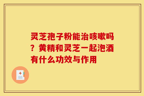灵芝孢子粉能治咳嗽吗?黄精和灵芝一起泡酒有什么功效与作用-第1张图片-灵芝之家 灵芝孢子粉能治咳嗽吗?黄精和灵芝一起泡酒有什么功效与作用-第1张图片-灵芝之家