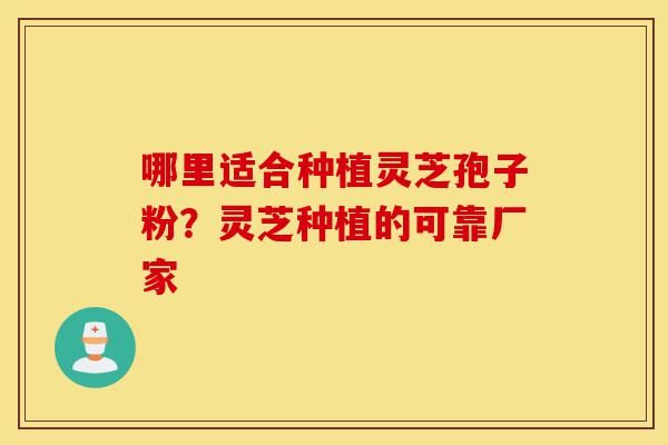 哪里适合种植灵芝孢子粉?灵芝种植的可靠厂家-第1张图片-灵芝之家 哪里适合种植灵芝孢子粉?灵芝种植的可靠厂家-第1张图片-灵芝之家