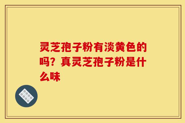 灵芝孢子粉有淡黄色的吗?真灵芝孢子粉是什么味-第1张图片-灵芝之家 灵芝孢子粉有淡黄色的吗?真灵芝孢子粉是什么味-第1张图片-灵芝之家