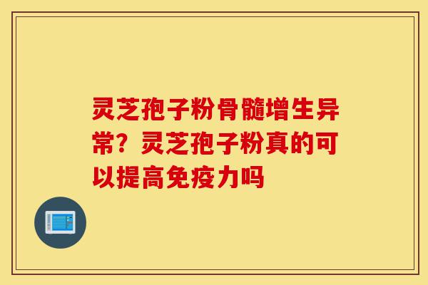 灵芝孢子粉骨髓增生异常?灵芝孢子粉真的可以提高免疫力吗-第1张图片-灵芝之家 灵芝孢子粉骨髓增生异常?灵芝孢子粉真的可以提高免疫力吗-第1张图片-灵芝之家