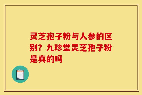 灵芝孢子粉与人参的区别?九珍堂灵芝孢子粉是真的吗-第1张图片-灵芝之家 灵芝孢子粉与人参的区别?九珍堂灵芝孢子粉是真的吗-第1张图片-灵芝之家