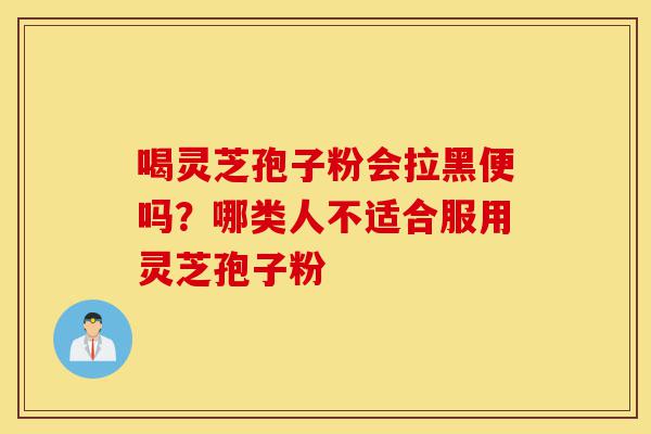 喝灵芝孢子粉会拉黑便吗?哪类人不适合服用灵芝孢子粉-第1张图片-灵芝之家 喝灵芝孢子粉会拉黑便吗?哪类人不适合服用灵芝孢子粉-第1张图片-灵芝之家