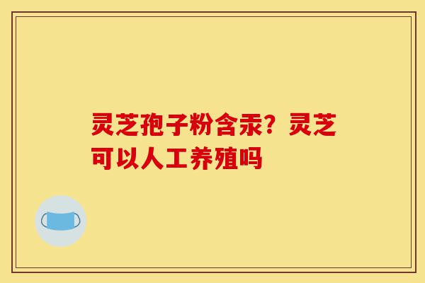 灵芝孢子粉含汞?灵芝可以人工养殖吗-第1张图片-灵芝之家 灵芝孢子粉含汞?灵芝可以人工养殖吗-第1张图片-灵芝之家