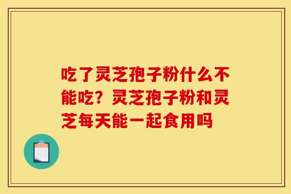 吃了灵芝孢子粉什么不能吃?灵芝孢子粉和灵芝每天能一起食用吗-第1张图片-灵芝之家 吃了灵芝孢子粉什么不能吃?灵芝孢子粉和灵芝每天能一起食用吗-第1张图片-灵芝之家