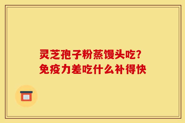 灵芝孢子粉蒸馒头吃?免疫力差吃什么补得快-第1张图片-灵芝之家 灵芝孢子粉蒸馒头吃?免疫力差吃什么补得快-第1张图片-灵芝之家