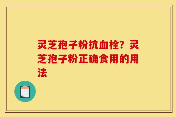 灵芝孢子粉抗血栓?灵芝孢子粉正确食用的用法-第1张图片-灵芝之家 灵芝孢子粉抗血栓?灵芝孢子粉正确食用的用法-第1张图片-灵芝之家