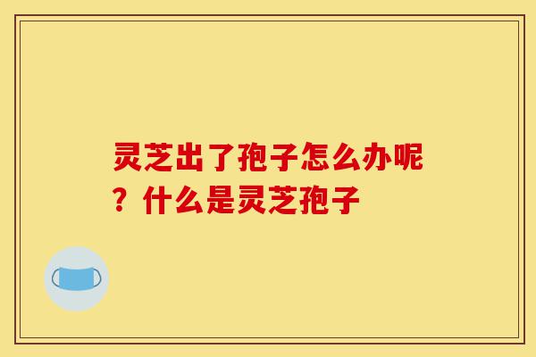 灵芝出了孢子怎么办呢?什么是灵芝孢子-第1张图片-灵芝之家 灵芝出了孢子怎么办呢?什么是灵芝孢子-第1张图片-灵芝之家