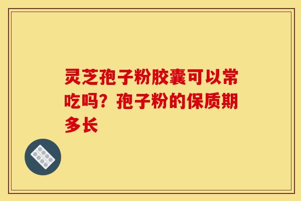 灵芝孢子粉胶囊可以常吃吗?孢子粉的保质期多长-第1张图片-灵芝之家 灵芝孢子粉胶囊可以常吃吗?孢子粉的保质期多长-第1张图片-灵芝之家