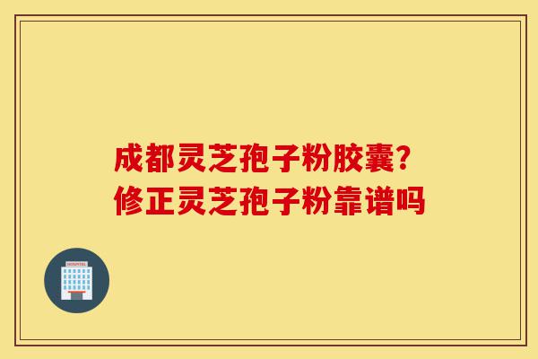 成都灵芝孢子粉胶囊?修正灵芝孢子粉靠谱吗-第1张图片-灵芝之家 成都灵芝孢子粉胶囊?修正灵芝孢子粉靠谱吗-第1张图片-灵芝之家