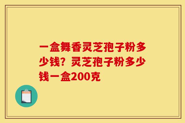一盒舞香灵芝孢子粉多少钱?灵芝孢子粉多少钱一盒200克-第1张图片-灵芝之家 一盒舞香灵芝孢子粉多少钱?灵芝孢子粉多少钱一盒200克-第1张图片-灵芝之家
