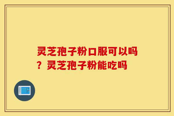 灵芝孢子粉口服可以吗?灵芝孢子粉能吃吗-第1张图片-灵芝之家 灵芝孢子粉口服可以吗?灵芝孢子粉能吃吗-第1张图片-灵芝之家