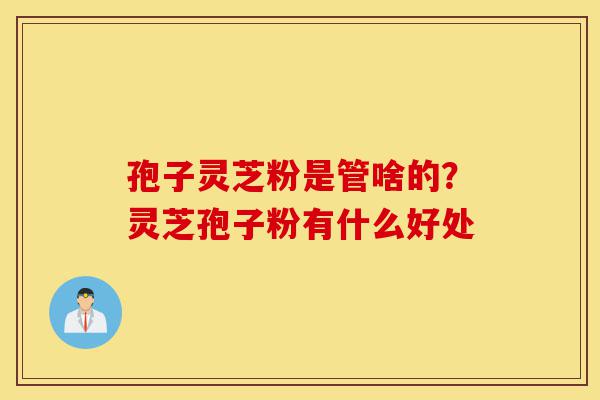 孢子灵芝粉是管啥的?灵芝孢子粉有什么好处-第1张图片-灵芝之家 孢子灵芝粉是管啥的?灵芝孢子粉有什么好处-第1张图片-灵芝之家