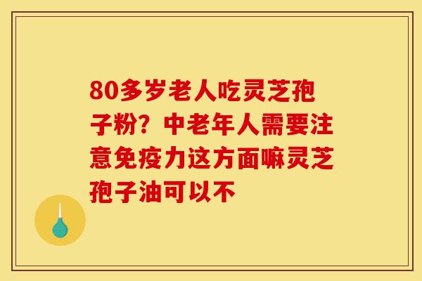 80多岁老人吃灵芝孢子粉?中老年人需要注意免疫力这方面嘛灵芝孢子油可以不-第1张图片-灵芝之家 80多岁老人吃灵芝孢子粉?中老年人需要注意免疫力这方面嘛灵芝孢子油可以不-第1张图片-灵芝之家