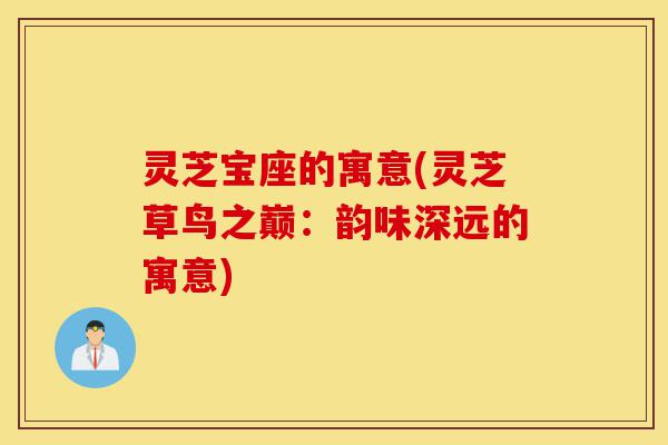 灵芝宝座的寓意(灵芝草鸟之巅:韵味深远的寓意)-第1张图片-灵芝之家 灵芝宝座的寓意(灵芝草鸟之巅:韵味深远的寓意)-第1张图片-灵芝之家