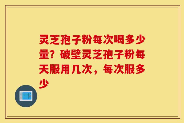 灵芝孢子粉每次喝多少量?破壁灵芝孢子粉每天服用几次,每次服多少-第1张图片-灵芝之家 灵芝孢子粉每次喝多少量?破壁灵芝孢子粉每天服用几次,每次服多少-第1张图片-灵芝之家