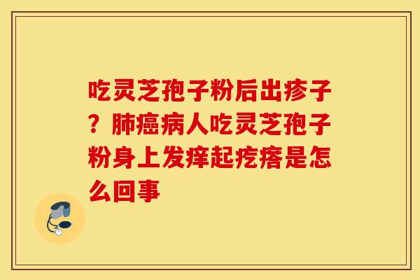 吃灵芝孢子粉后出疹子?肺癌病人吃灵芝孢子粉身上发痒起疙瘩是怎么回事-第1张图片-灵芝之家 吃灵芝孢子粉后出疹子?肺癌病人吃灵芝孢子粉身上发痒起疙瘩是怎么回事-第1张图片-灵芝之家