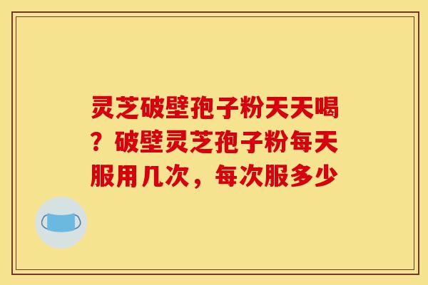 灵芝破壁孢子粉天天喝？破壁灵芝孢子粉每天服用几次，每次服多少-第1张图片-灵芝之家