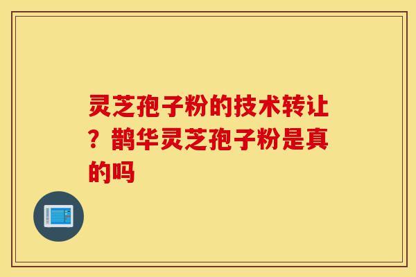 灵芝孢子粉的技术转让?鹊华灵芝孢子粉是真的吗-第1张图片-灵芝之家 灵芝孢子粉的技术转让?鹊华灵芝孢子粉是真的吗-第1张图片-灵芝之家
