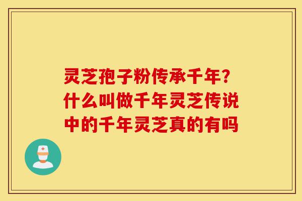 灵芝孢子粉传承千年?什么叫做千年灵芝传说中的千年灵芝真的有吗-第1张图片-灵芝之家 灵芝孢子粉传承千年?什么叫做千年灵芝传说中的千年灵芝真的有吗-第1张图片-灵芝之家