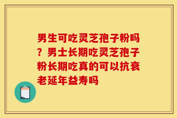 男生可吃灵芝孢子粉吗?男士长期吃灵芝孢子粉长期吃真的可以抗衰老延年益寿吗-第1张图片-灵芝之家 男生可吃灵芝孢子粉吗?男士长期吃灵芝孢子粉长期吃真的可以抗衰老延年益寿吗-第1张图片-灵芝之家