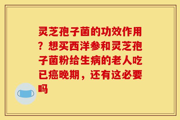 灵芝孢子菌的功效作用?想买西洋参和灵芝孢子菌粉给生病的老人吃已癌晚期,还有这必要吗-第1张图片-灵芝之家 灵芝孢子菌的功效作用?想买西洋参和灵芝孢子菌粉给生病的老人吃已癌晚期,还有这必要吗-第1张图片-灵芝之家