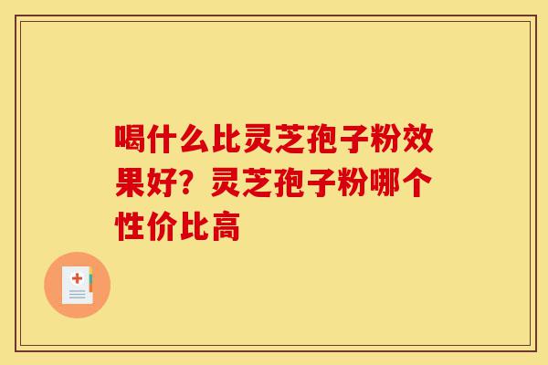 喝什么比灵芝孢子粉效果好?灵芝孢子粉哪个性价比高-第1张图片-灵芝之家 喝什么比灵芝孢子粉效果好?灵芝孢子粉哪个性价比高-第1张图片-灵芝之家