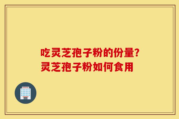 吃灵芝孢子粉的份量？灵芝孢子粉如何食用-第1张图片-灵芝之家