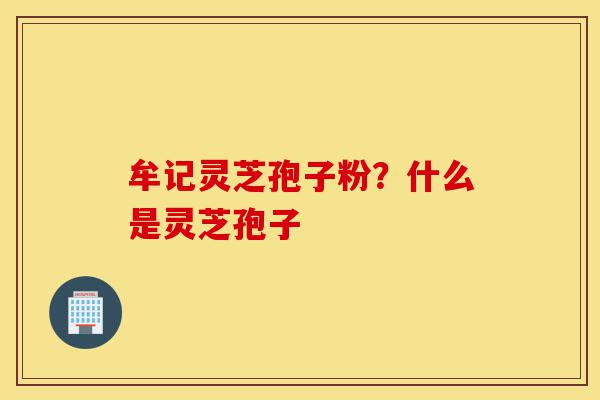 牟记灵芝孢子粉?什么是灵芝孢子-第1张图片-灵芝之家 牟记灵芝孢子粉?什么是灵芝孢子-第1张图片-灵芝之家