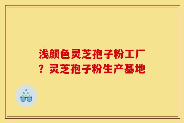 浅颜色灵芝孢子粉工厂？灵芝孢子粉生产基地-第1张图片-灵芝之家