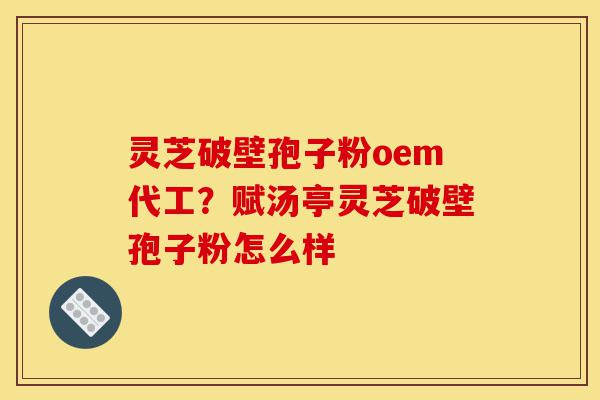 灵芝破壁孢子粉oem代工?赋汤亭灵芝破壁孢子粉怎么样-第1张图片-灵芝之家 灵芝破壁孢子粉oem代工?赋汤亭灵芝破壁孢子粉怎么样-第1张图片-灵芝之家