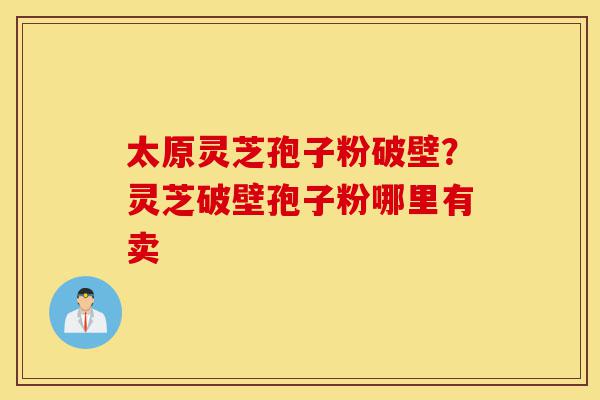 太原灵芝孢子粉破壁?灵芝破壁孢子粉哪里有卖-第1张图片-灵芝之家 太原灵芝孢子粉破壁?灵芝破壁孢子粉哪里有卖-第1张图片-灵芝之家