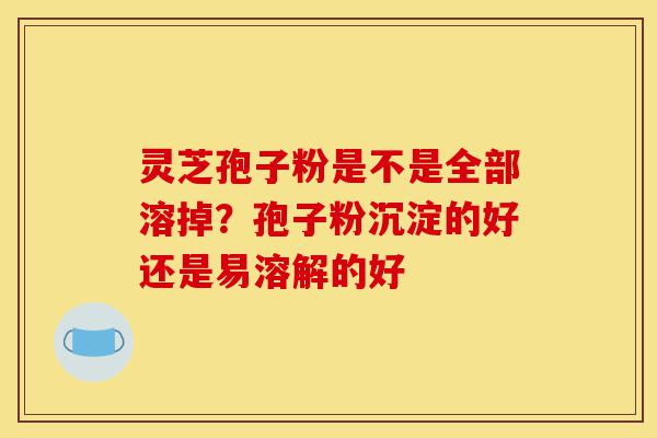 灵芝孢子粉是不是全部溶掉?孢子粉沉淀的好还是易溶解的好-第1张图片-灵芝之家 灵芝孢子粉是不是全部溶掉?孢子粉沉淀的好还是易溶解的好-第1张图片-灵芝之家